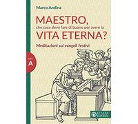 Maestro che cosa devo fare di buono per la vita eterna? Meditazioni sui Vangeli festivi. Anno A