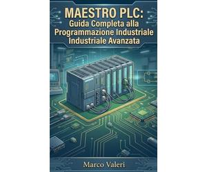 Maestro PLC: Guida Completa alla Programmazione Industriale Avanzata: Teoria e pratica integrata per l'ottimizzazione dei processi, configurazione ... software, e gestione avanzata dei segnali I/O