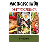 MAGENGESCHWÜR DIÄT KOCHBUCH: Einfache, nahrhafte Mahlzeiten zur Behandlung von Magengeschwüren und zur Wiederherstellung des Gleichgewichts im Verdauungstrakt