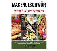 MAGENGESCHWÜR DIÄT KOCHBUCH: Einfache, nahrhafte Mahlzeiten zur Behandlung von Magengeschwüren und zur Wiederherstellung des Gleichgewichts im Verdauungstrakt