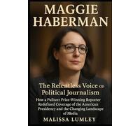 Maggie Haberman: The Relentless Voice of Political Journalism - How a Pulitzer Prize-Winning Reporter Redefined Coverage of the American Presidency and the Changing Landscape of Media