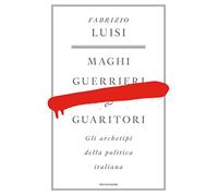 Maghi, guerrieri e guaritori. Gli archetipi della politica italiana