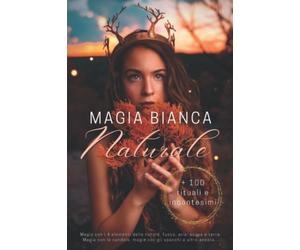 Magia bianca Naturale + 100 rituali e incantesimi: Magia con i 4 elementi della natura, fuoco, aria, acqua e terra. Magia con le candele, magia con gli specchi e altro ancora...