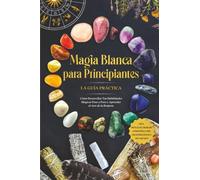 Magia Blanca para Principiantes - La Guía Práctica: Cómo Desarrollar Tus Habilidades Mágicas Paso a Paso y Aprender el Arte de la Brujería - incluyendo Rituales, Trabajo Energético, Piedras Preciosas