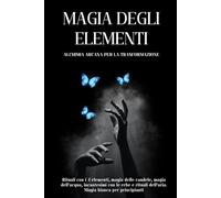 Magia degli Elementi: Alchimia Arcana per la Trasformazione: Alchimia per principianti, rituali e incantesimi di magia bianca, alchimia e misticismo