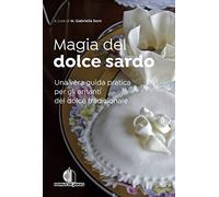 Magia del dolce sardo. Una vera guida pratica per gli amanti del dolce tradizionale