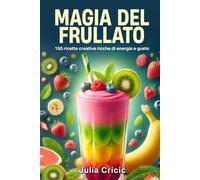 Magia del frullato: 150 ricette creative ricche di energia e gusto