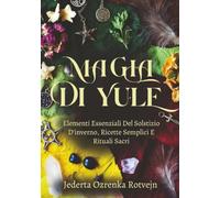 Magia Di Yule: Elementi Essenziali Del Solstizio D'inverno, Ricette Semplici E Rituali Sacri