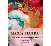 Magia Fluida Un libro da colorare di arte astratta: Libro da colorare con arte astratta, arte fluida, arte versata. Volume 1