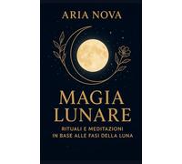 Magia Lunare: Rituali e Meditazioni in Base alle Fasi della Luna