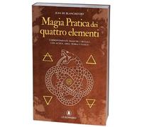 Magia pratica dei quattro elementi. Corrispondenze magiche e rituali con acqua, aria, terra e fuoco
