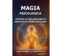 Magia Psicologica: Tecniche di Influenzamento Energetico e Forza Interiore.: Metodi Moderni di PNL, Meditazione e Autocontrollo.