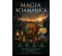 Magia Sciamanica: Rituali e incantesimi ancestrali per risvegliare il tuo potere sciamanico