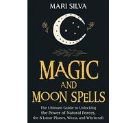 Magic and Moon Spells: The Ultimate Guide to Unlocking the Power of Natural Forces, the 8 Lunar Phases, Wicca, and Witchcraft