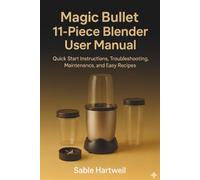 Magic Bullet 11-Piece Blender User Manual: Quick Start Instructions, Troubleshooting, Maintenance, and Easy Recipes.