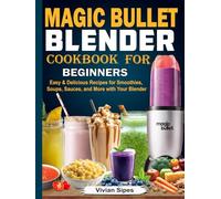 Magic Bullet Blender Cookbook for Beginners: Easy & Delicious Recipes for Smoothies, Soups, Sauces, and More with Your Blender