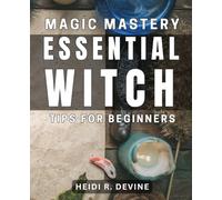 Magic Mastery: Essential Witch Tips for Beginners: Magical Guide: Unlocking Witchcraft Secrets for New Practitioners