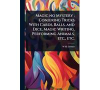 Magic no Mystery; Conjuring Tricks With Cards, Balls, and Dice, Magic Writing, Performing Animals, etc., etc.