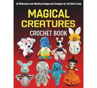 Magical Creatures Crochet Book: 18 Whimsical and Mythical Amigurumi Designs for All Skill Levels