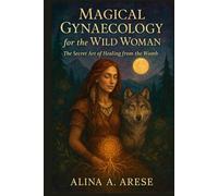 Magical Gynaecology for the Wild Woman: The Secret Art of Healing from the Womb