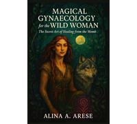 Magical Gynaecology for the Wild Woman: The Secret Art of Healing from the Womb