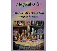 Magical Oils, 100 Spell Oils to Use in Your Magical Practice: Witchcraft Oils, Spiritual Tools and Supplies, Spell Book Magic