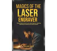 MAGICS OF THE LASER ENGRAVER: Pocket Guide On How To Use A Laser Engraver, Mastering Engraving For Business And Custom Projects