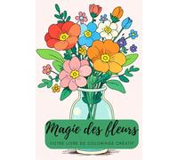 Magie des fleurs : votre livre de coloriage créatif. Fantaisie fleurie : des motifs floraux à colorier. Mon livre de coloriage floral : une créativité ... et détente pour les amateurs de fleurs