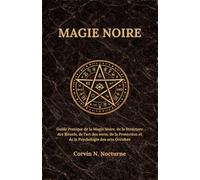 MAGIE NOIRE: Guide Pratique de la Magie Noire, de la Structure des Rituels, de l'art des sorts, de la Protection et de la Psychologie des arts Occultes