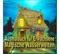 Magische Wasserwelten - Ein Ausmalbuch für Erwachsene zur Entspannung, zum Stressabbau und Staunen: Eine Mischung aus realen und fiktiven Motiven