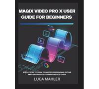 Magix Video Pro X User Guide for Beginners: Step-by-Step Tutorial to Master Professional Editing Fast and Produce Stunning Results Easily