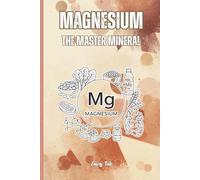MAGNESIUM THE MASTER MINERAL Hidden Deficiency and Magnesium Absorption and Intake but Also All the Benefits of This Super Mineral: For Teens, Adults and Seniors