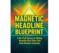 Magnetic Headline Blueprint: A No-Fluff System for Writing Benefits-First Titles That Grab Readers Instantly