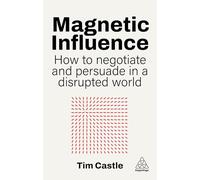 Magnetic Influence: How to Negotiate and Persuade in a Disrupted World