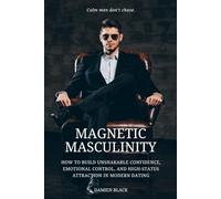 Magnetic Masculinity: How to Build Unshakable Confidence, Emotional Control, and High-Status Attraction in Modern Dating