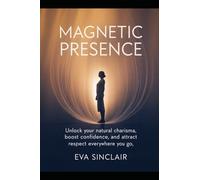 Magnetic Presence: Unlock Your Natural Charisma, Boost Confidence, and Attract Respect Everywhere You Go
