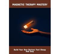 Magnetic Therapy Mastery: Build Your Own Devices Fast Cheap And Easy