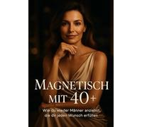 Magnetisch mit 40+ - Wie du Männer wieder anziehst, die dir jeden Wunsch erfüllen: Wie Frauen ab 40 Macht, Anziehung und Würde neu definieren ohne sich zu verbiegen