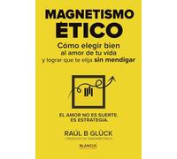 Magnetismo ético: Cómo elegir bien al amor de tu vida y lograr que te elija sin mendigar