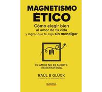 Magnetismo ético: Cómo elegir bien al amor de tu vida y lograr que te elija sin mendigar