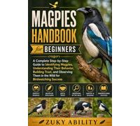 Magpies Handbook for Beginners: A Complete Step-by-Step Guide to Identifying Magpies, Understanding Their Behavior, Building Trust, and Observing Them in the Wild for Birdwatching Success