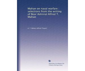 Mahan on naval warfare selections from the writing of Rear Admiral Alfred T. Mahan
