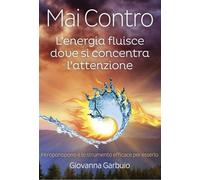 Mai contro. L'energia fluisce dove si concentra l'attenzione - Garbuio Giovanna