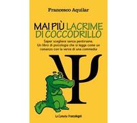 Mai più lacrime di coccodrillo. Saper scegliere senza pentirsene. Un libro di psicologia che si legge come un romanzo con la verve di una commedia