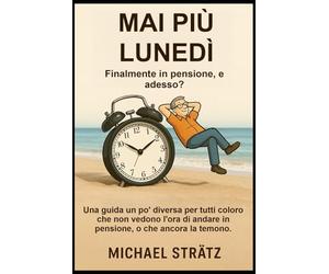 MAI PIÙ LUNEDÌ - Finalmente in pensione, e adesso?: Una guida un po' diversa per tutti coloro che non vedono l'ora di andare in pensione, o che ancora la temono.