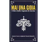 MAI UNA GIOIA - Il Libro delle Risposte di Merda: Un cinico regalo infame che risponde male a tutti per trasformare serate noiose in eventi epici dalle risate a crepapelle