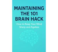 MAINTAINING THE 101 BRAIN HACK: How to Keep Your Mind Sharp and Ageless