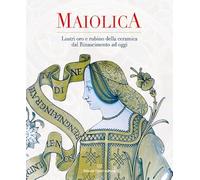 Maiolica. Lustri oro e rubino della ceramica dal Rinascimento ad oggi