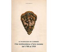 Maioliche di Catrosse, una testimonianza d'arte toscana dal 1700 al 1900 (Le)