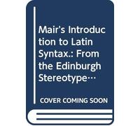 Mair's Introduction to Latin Syntax.: From the Edinburgh Stereotype Edition.